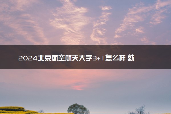 2024北京航空航天大学3+1怎么样 就业前景好吗