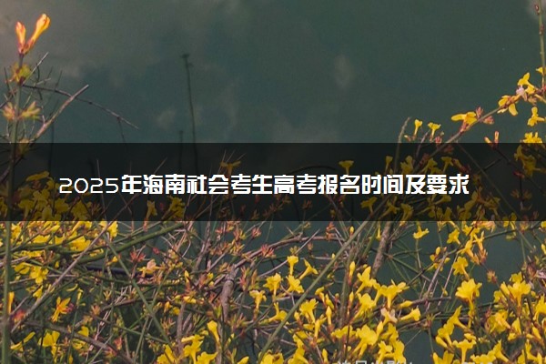 2025年海南社会考生高考报名时间及要求 怎么报名