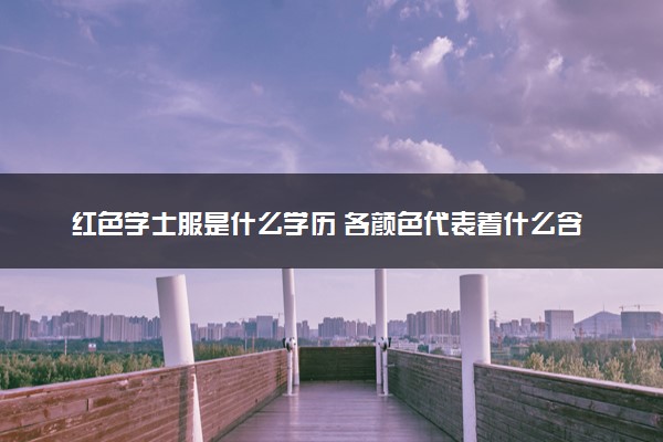 红色学士服是什么学历 各颜色代表着什么含义