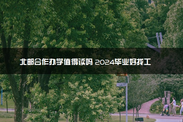 北邮合作办学值得读吗 2024毕业好找工作吗