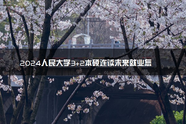 2024人民大学3+2本硕连读未来就业怎么样 前景分析