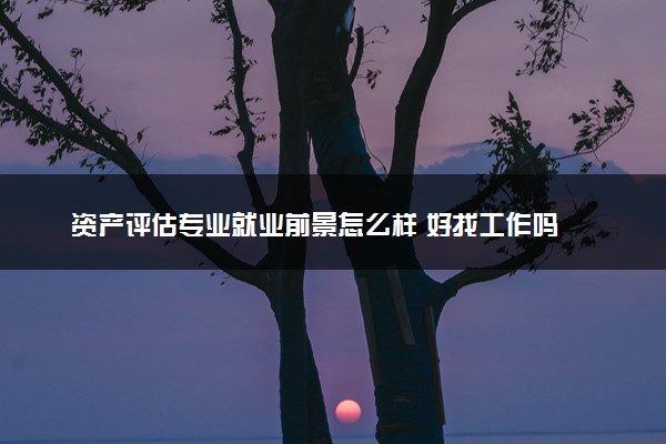 资产评估专业就业前景怎么样 好找工作吗