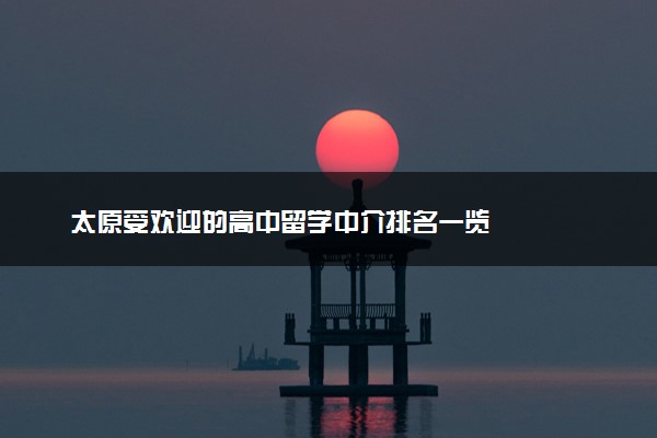 太原受欢迎的高中留学中介排名一览