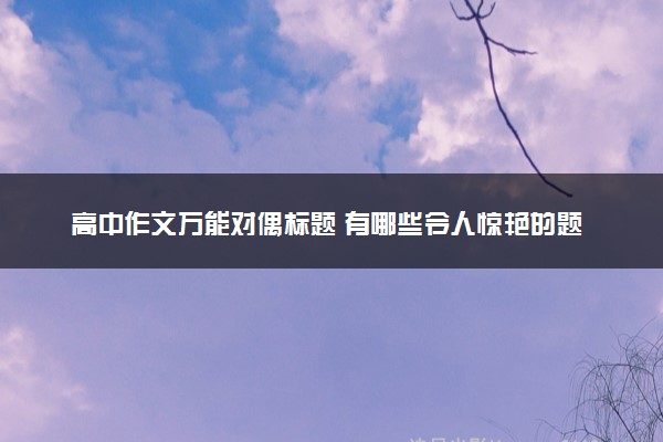 高中作文万能对偶标题 有哪些令人惊艳的题目