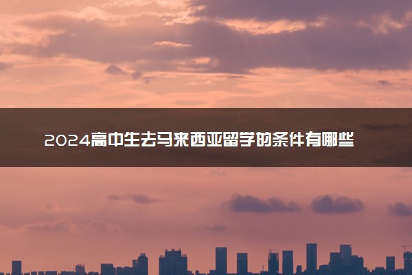 2024高中生去马来西亚留学的条件有哪些  ‌难吗