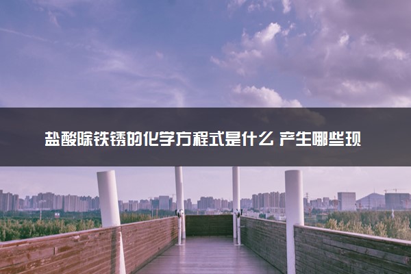 盐酸除铁锈的化学方程式是什么 产生哪些现象