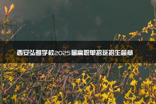 西安弘雅学校2025届高职单招班招生简章