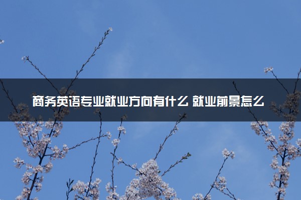 商务英语专业就业方向有什么 就业前景怎么样