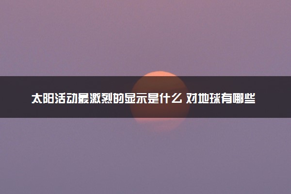 太阳活动最激烈的显示是什么 对地球有哪些影响