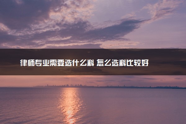 律师专业需要选什么科 怎么选科比较好