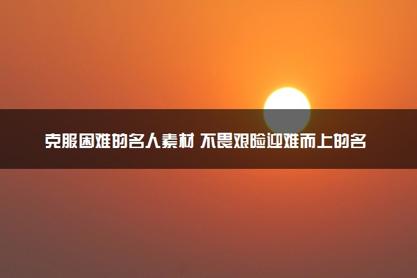 克服困难的名人素材 不畏艰险迎难而上的名人故事