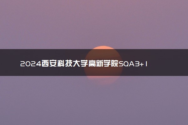 2024西安科技大学高新学院SQA3+1专业有哪些