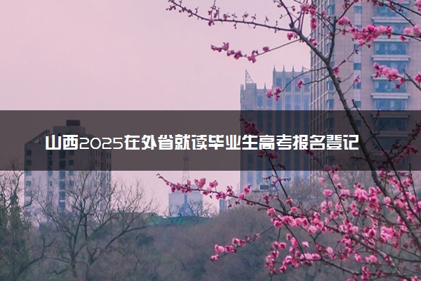 山西2025在外省就读毕业生高考报名登记时间 如何登记