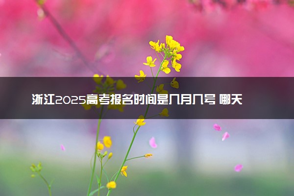 浙江2025高考报名时间是几月几号 哪天截止报名