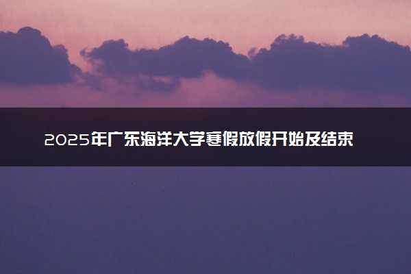 2025年广东海洋大学寒假放假开始及结束时间 几号开学