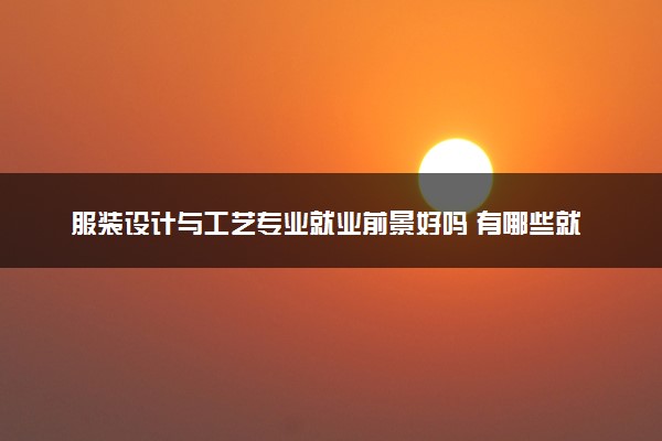 服装设计与工艺专业就业前景好吗 有哪些就业方向