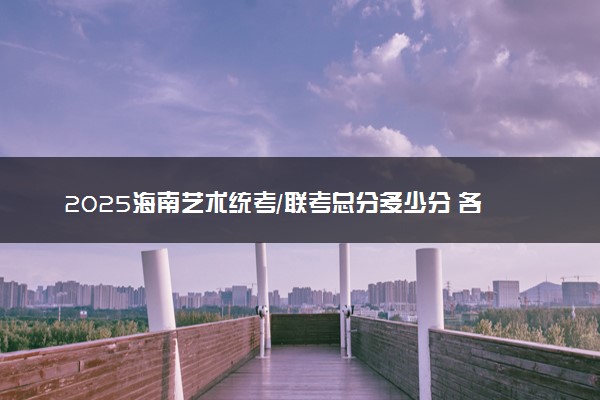 2025海南艺术统考/联考总分多少分 各专业满分一样吗