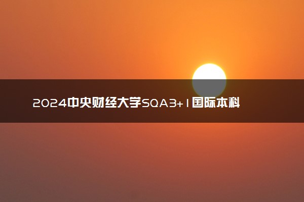 2024中央财经大学SQA3+1国际本科项目招生简章