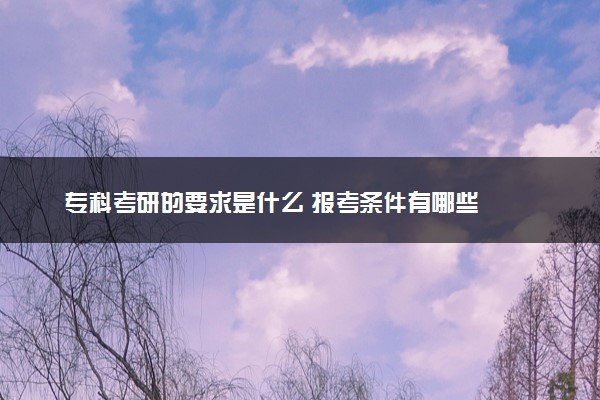 专科考研的要求是什么 报考条件有哪些