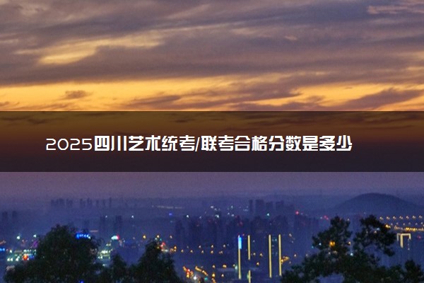 2025四川艺术统考/联考合格分数是多少 历年合格线汇总