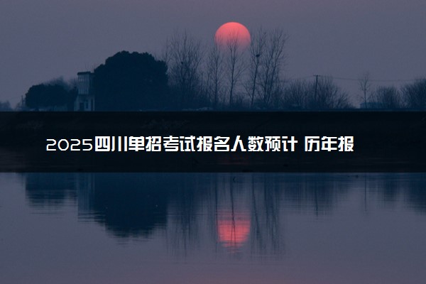 2025四川单招考试报名人数预计 历年报考人数汇总