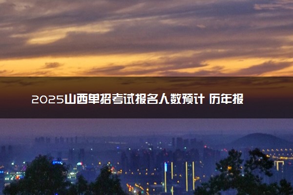 2025山西单招考试报名人数预计 历年报考人数汇总