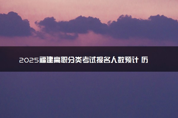 2025福建高职分类考试报名人数预计 历年报考人数汇总