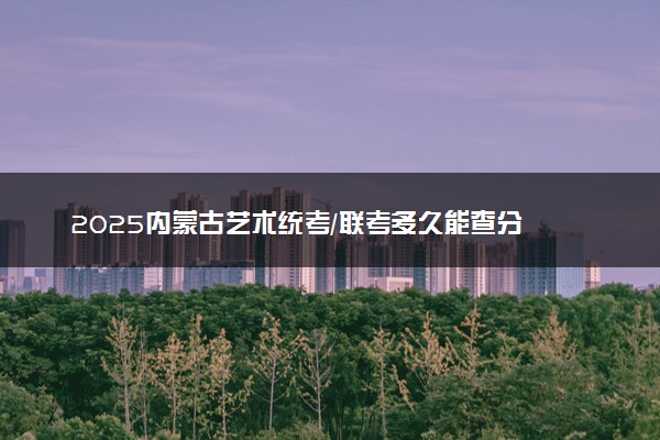 2025内蒙古艺术统考/联考多久能查分 几月几号公布成绩