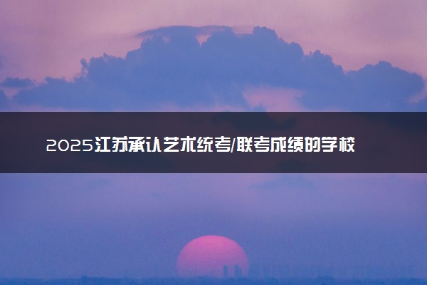 2025江苏承认艺术统考/联考成绩的学校及专业 最新汇总