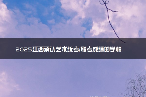 2025江西承认艺术统考/联考成绩的学校及专业 最新汇总