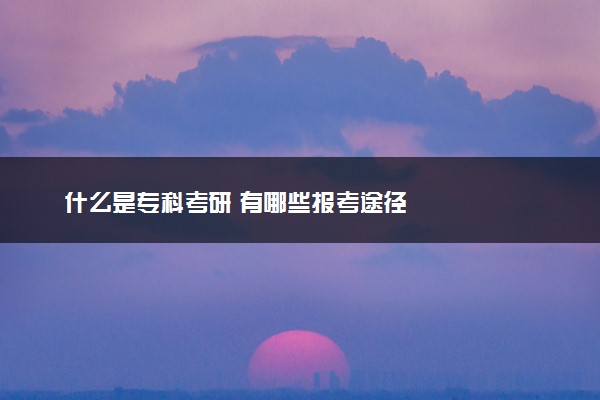 什么是专科考研 有哪些报考途径