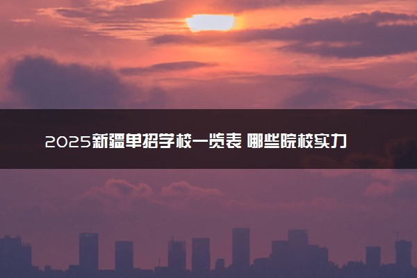 2025新疆单招学校一览表 哪些院校实力强