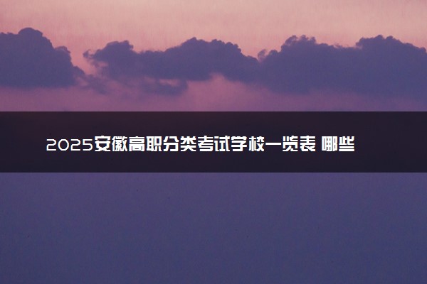 2025安徽高职分类考试学校一览表 哪些院校实力强