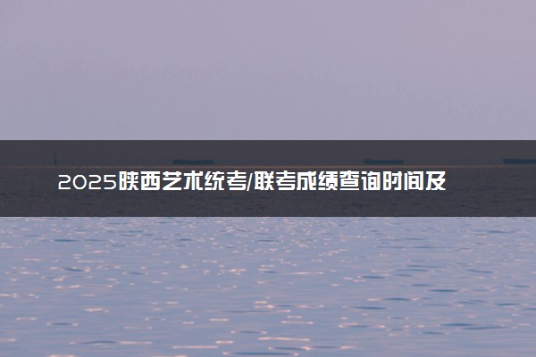 2025陕西艺术统考/联考成绩查询时间及方法 在哪查分