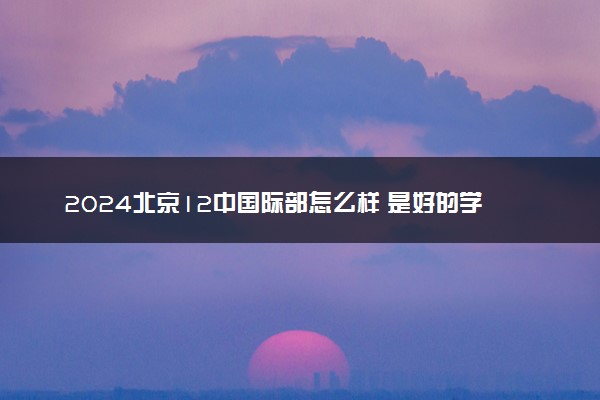 2024北京12中国际部怎么样 是好的学校吗