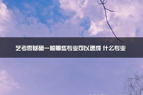 艺考零基础一般哪些专业可以速成 什么专业好上手