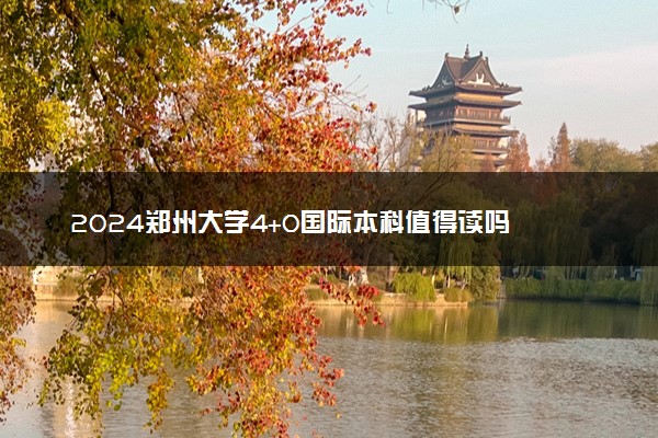 2024郑州大学4+0国际本科值得读吗 有哪些优点