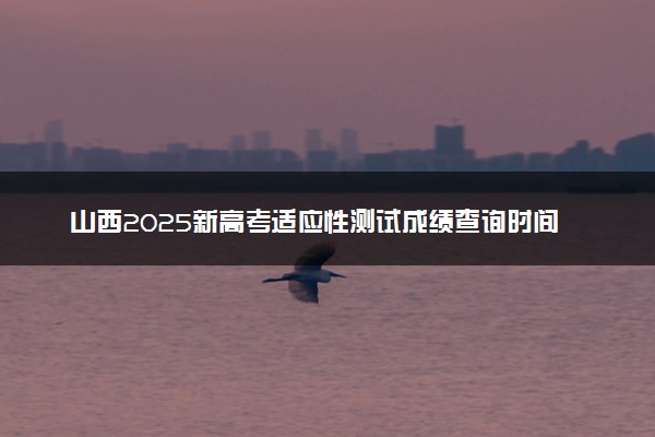 山西2025新高考适应性测试成绩查询时间 几号查分