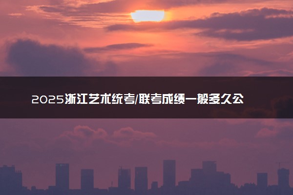 2025浙江艺术统考/联考成绩一般多久公布 哪天查分