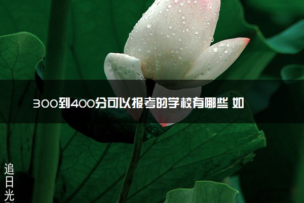 300到400分可以报考的学校有哪些 如何选择适合自己的院校