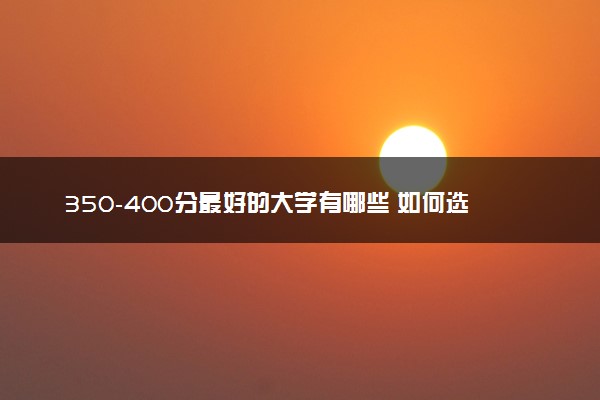 350-400分最好的大学有哪些 如何选院校