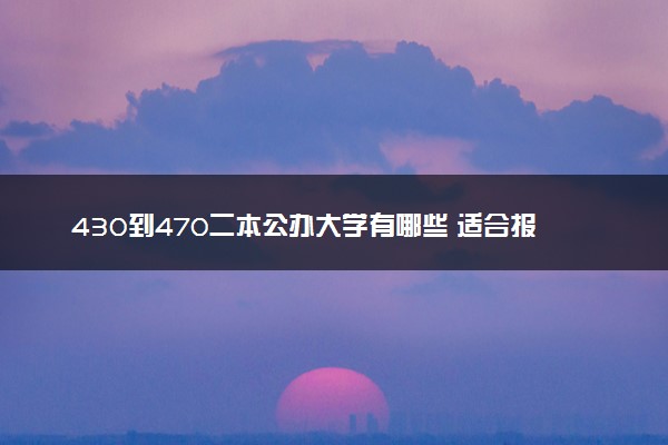 430到470二本公办大学有哪些 适合报考院推荐