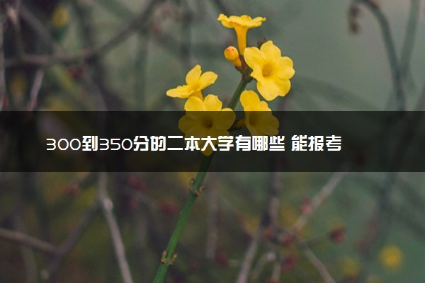 300到350分的二本大学有哪些 能报考什么大学