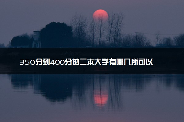 350分到400分的二本大学有哪几所可以选 哪所值得报考