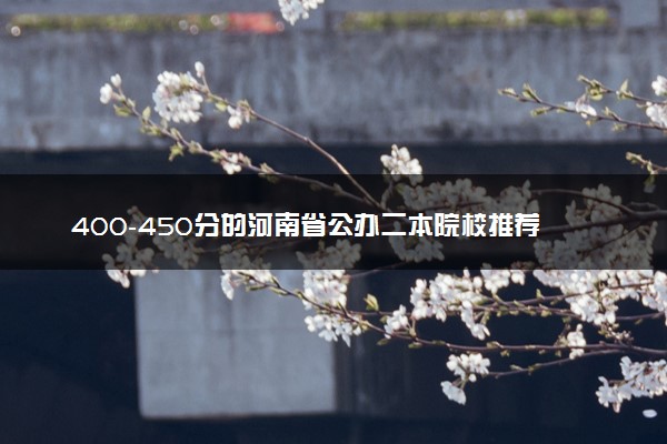 400-450分的河南省公办二本院校推荐 选哪所比较好