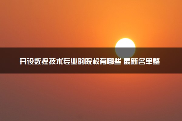 开设数控技术专业的院校有哪些 最新名单整理