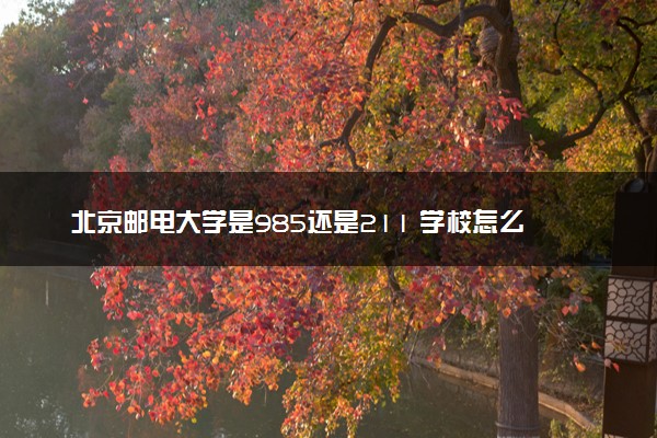 北京邮电大学是985还是211 学校怎么样