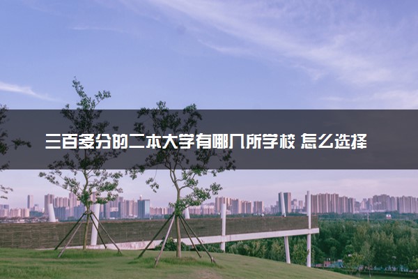 三百多分的二本大学有哪几所学校 怎么选择