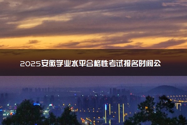 2025安徽学业水平合格性考试报名时间公布 几号报考