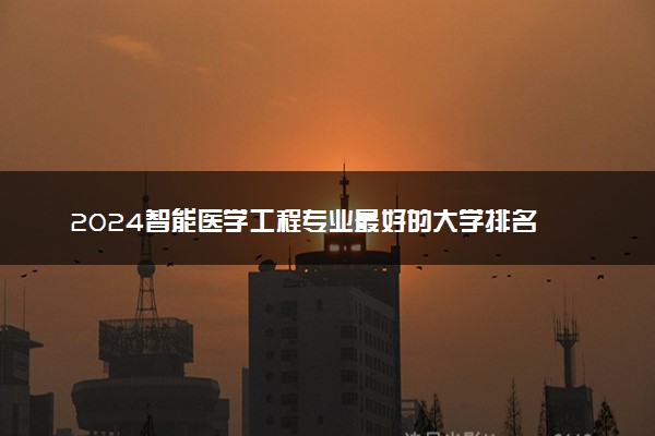 2024智能医学工程专业最好的大学排名 哪所院校好